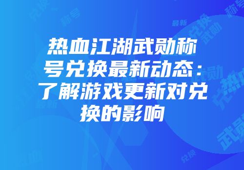 热血江湖武勋称号兑换最新动态：了解游戏更新对兑换的影响