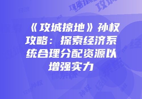 《攻城掠地》孙权攻略：探索经济系统合理分配资源以增强实力