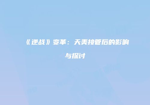 《逆战》变革：天美接管后的影响与探讨