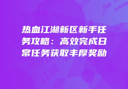 热血江湖新区新手任务攻略：高效完成日常任务获取丰厚奖励