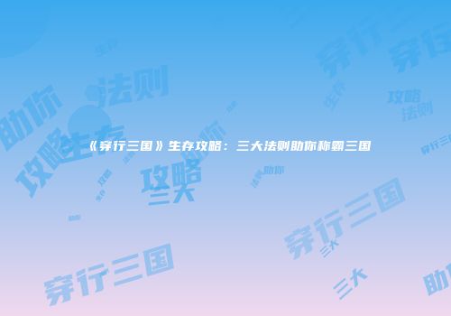 《穿行三国》生存攻略：三大法则助你称霸三国