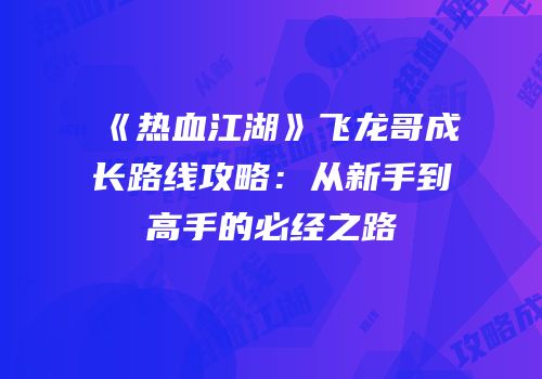 《热血江湖》飞龙哥成长路线攻略:从新手到高手的必经之路