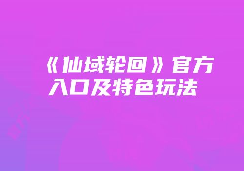 《仙域轮回》官方入口及特色玩法