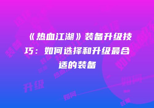 《热血江湖》装备升级技巧：如何选择和升级最合适的装备