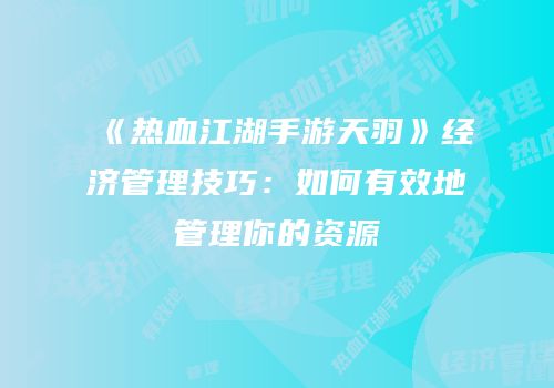 《热血江湖手游天羽》经济管理技巧：如何有效地管理你的资源