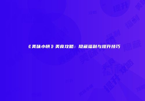 《美味小镇》美食攻略：隐藏福利与提升技巧