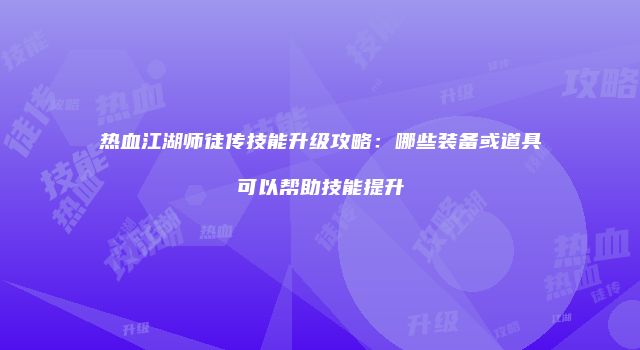 热血江湖师徒传技能升级攻略：哪些装备或道具可以帮助技能提升