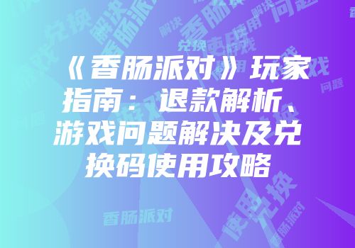 《香肠派对》玩家指南：退款解析、游戏问题解决及兑换码使用攻略