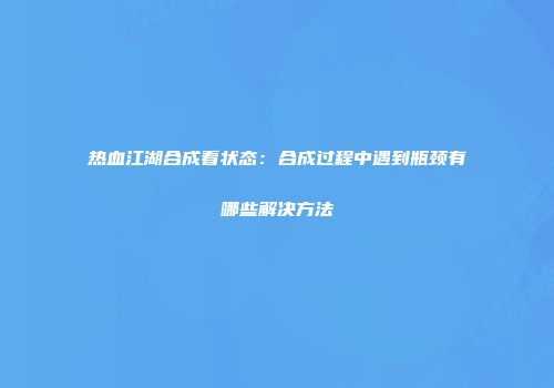 热血江湖合成看状态:合成过程中遇到瓶颈有哪些解决方法