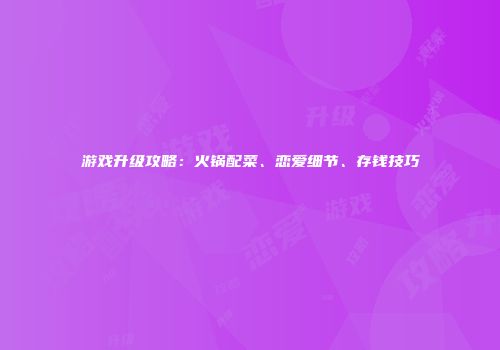 游戏升级攻略：火锅配菜、恋爱细节、存钱技巧