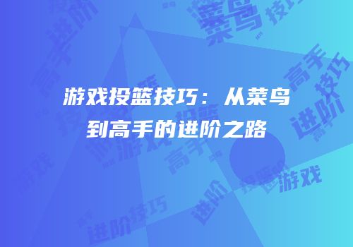 游戏投篮技巧：从菜鸟到高手的进阶之路