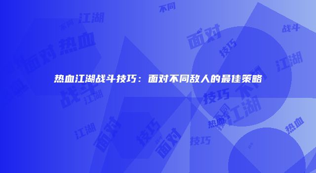 热血江湖战斗技巧：面对不同敌人的最佳策略