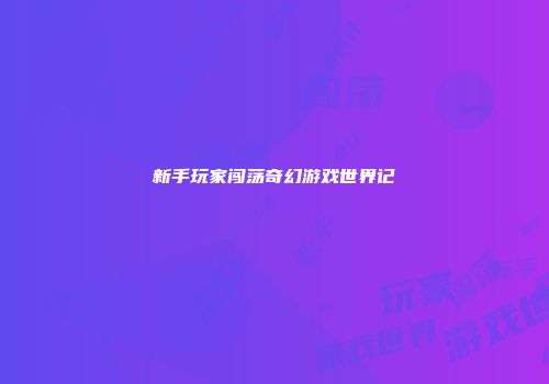 新手玩家闯荡奇幻游戏世界记