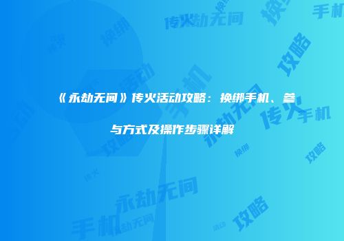 《永劫无间》传火活动攻略：换绑手机、参与方式及操作步骤详解
