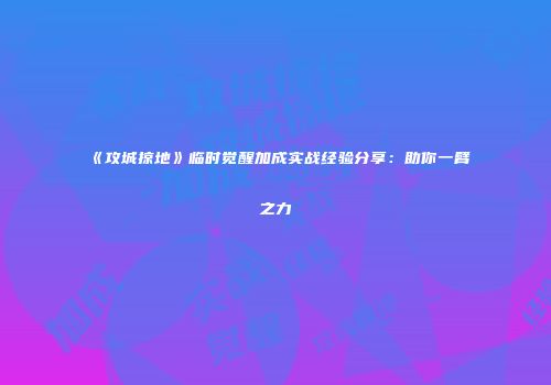 《攻城掠地》临时觉醒加成实战经验分享：助你一臂之力