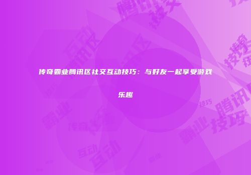 传奇霸业腾讯区社交互动技巧：与好友一起享受游戏乐趣