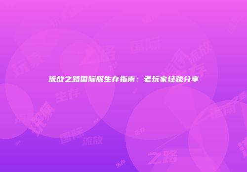 流放之路国际服生存指南：老玩家经验分享