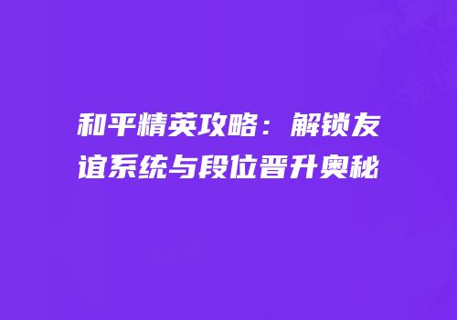 和平精英攻略：解锁友谊系统与段位晋升奥秘
