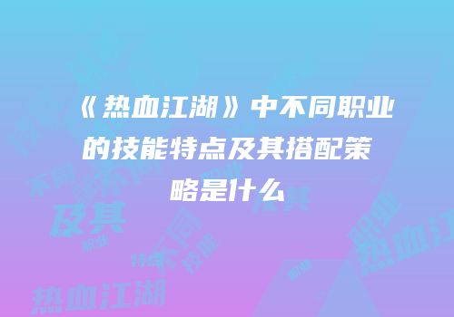 《热血江湖》中不同职业的技能特点及其搭配策略是什么