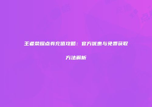 王者荣耀点券充值攻略：官方优惠与免费获取方法解析