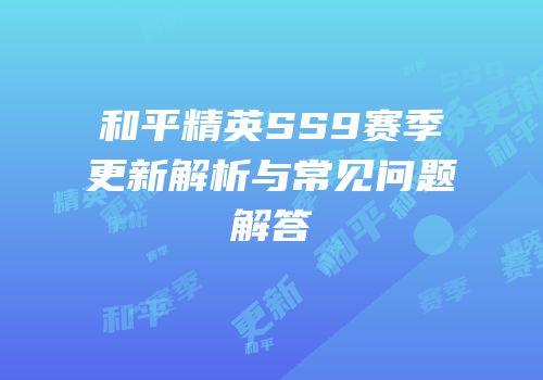 和平精英SS9赛季更新解析与常见问题解答