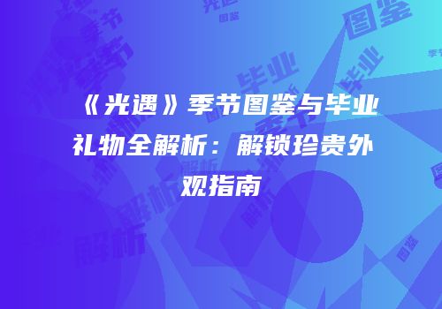 《光遇》季节图鉴与毕业礼物全解析：解锁珍贵外观指南
