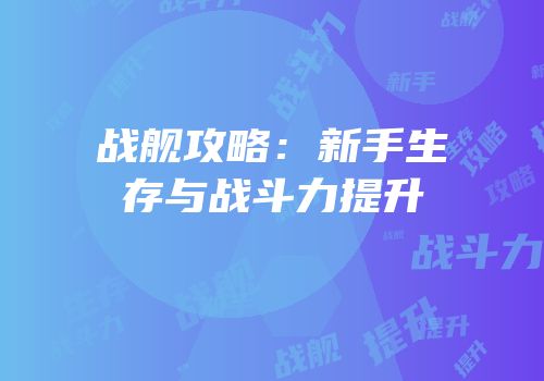战舰攻略：新手生存与战斗力提升