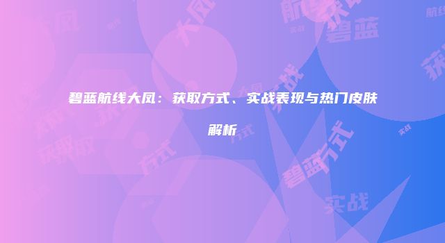 碧蓝航线大凤：获取方式、实战表现与热门皮肤解析