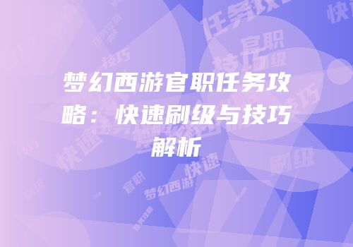 梦幻西游官职任务攻略：快速刷级与技巧解析
