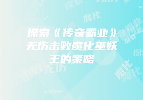 探索《传奇霸业》无伤击败魔化巫妖王的策略