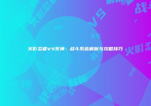 火影忍者VS死神：战斗系统解析与攻略技巧