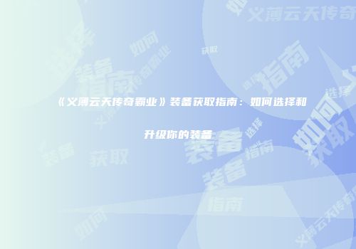 《义薄云天传奇霸业》装备获取指南：如何选择和升级你的装备