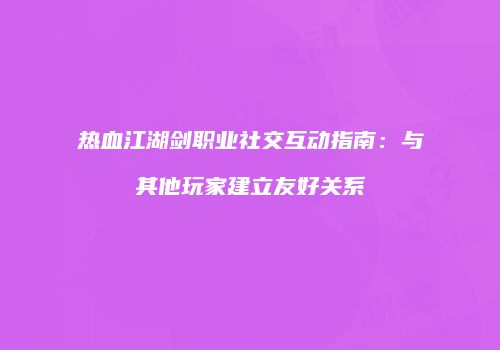 热血江湖剑职业社交互动指南:与其他玩家建立友好关系