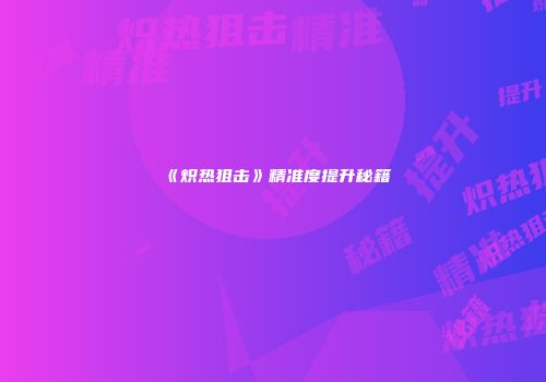 《炽热狙击》精准度提升秘籍