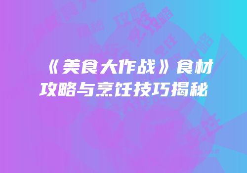 《美食大作战》食材攻略与烹饪技巧揭秘