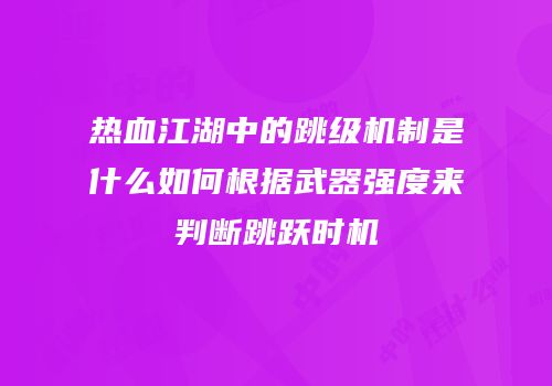 热血江湖中的跳级机制是什么如何根据武器强度来判断跳跃时机