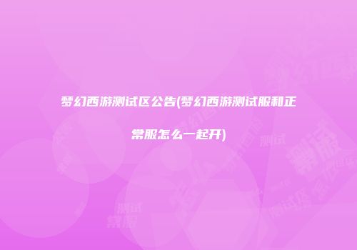 梦幻西游测试区公告(梦幻西游测试服和正常服怎么一起开)
