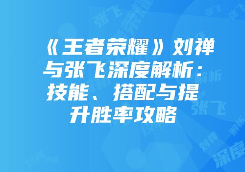 《王者荣耀》刘禅与张飞深度解析：技能、搭配与提升胜率攻略