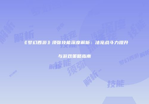 《梦幻西游》须弥技能深度解析：法宠战斗力提升与游戏策略指南