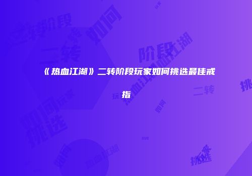 《热血江湖》二转阶段玩家如何挑选最佳戒指