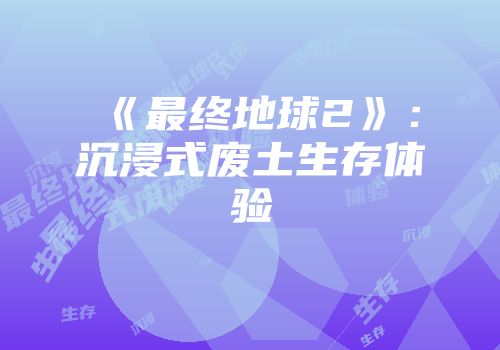 《最终地球2》：沉浸式废土生存体验