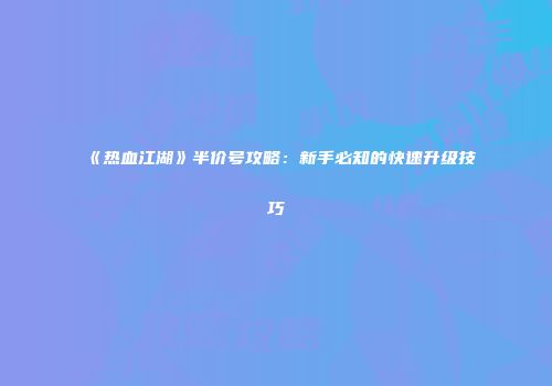 《热血江湖》半价号攻略：新手必知的快速升级技巧
