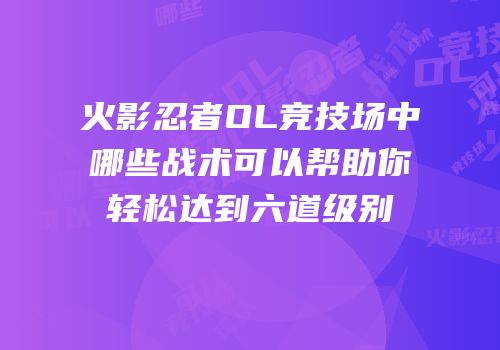 火影忍者OL竞技场中哪些战术可以帮助你轻松达到六道级别