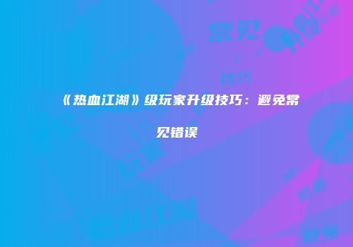 《热血江湖》级玩家升级技巧：避免常见错误