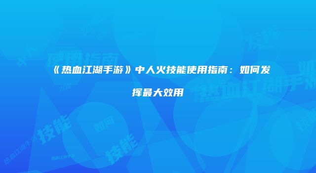 《热血江湖手游》中人火技能使用指南：如何发挥最大效用