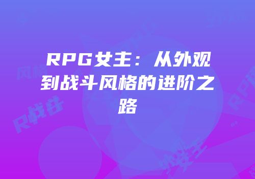 RPG女主：从外观到战斗风格的进阶之路