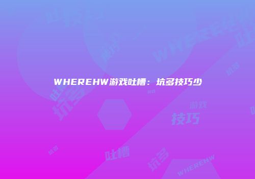 WHEREHW游戏吐槽：坑多技巧少