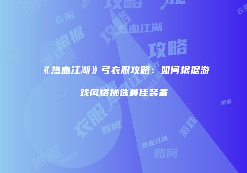 《热血江湖》弓衣服攻略：如何根据游戏风格挑选最佳装备
