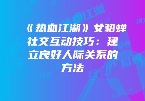 《热血江湖》女貂蝉社交互动技巧：建立良好人际关系的方法
