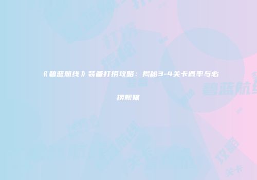 《碧蓝航线》装备打捞攻略：揭秘3-4关卡概率与必捞舰娘